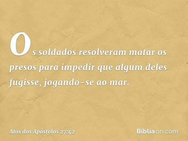 Os soldados resolveram matar os presos para impedir que algum deles fugisse, jogando-se ao mar. -- Atos dos Apóstolos 27:42