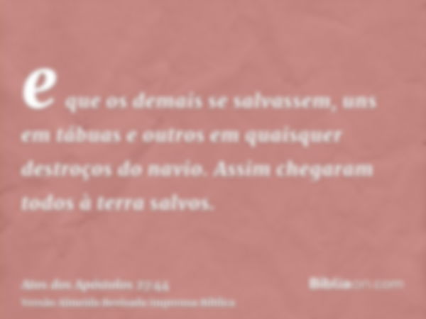 e que os demais se salvassem, uns em tábuas e outros em quaisquer destroços do navio. Assim chegaram todos à terra salvos.