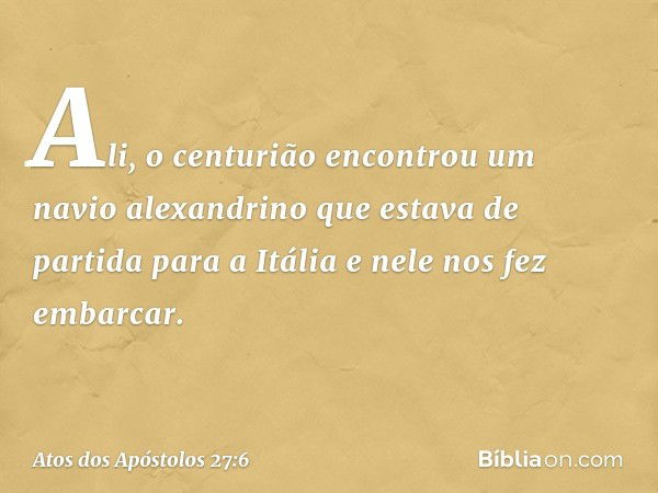 Ali, o centurião encontrou um navio alexandrino que estava de partida para a Itália e nele nos fez embarcar. -- Atos dos Apóstolos 27:6