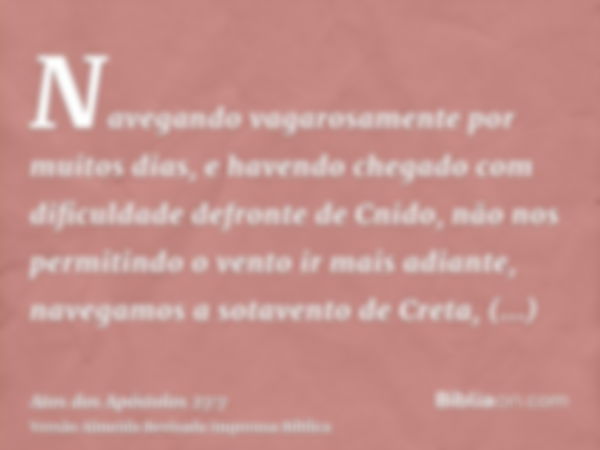 Navegando vagarosamente por muitos dias, e havendo chegado com dificuldade defronte de Cnido, não nos permitindo o vento ir mais adiante, navegamos a sotavento 