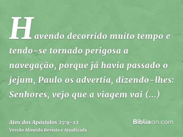 Havendo decorrido muito tempo e tendo-se tornado perigosa a navegação, porque já havia passado o jejum, Paulo os advertia,dizendo-lhes: Senhores, vejo que a via