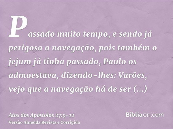 Passado muito tempo, e sendo já perigosa a navegação, pois também o jejum já tinha passado, Paulo os admoestava,dizendo-lhes: Varões, vejo que a navegação há de