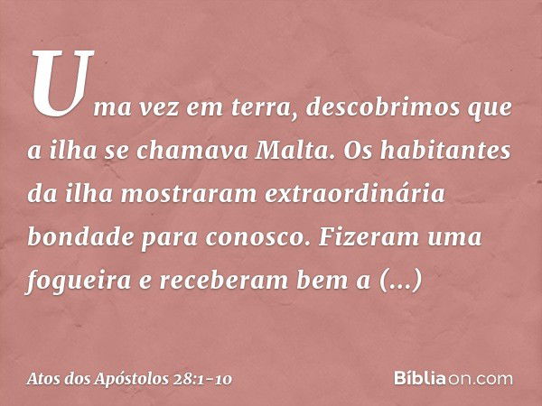 Uma vez em terra, descobrimos que a ilha se chamava Malta. Os habitantes da ilha mostraram extraordinária bondade para conosco. Fizeram uma fogueira e receberam