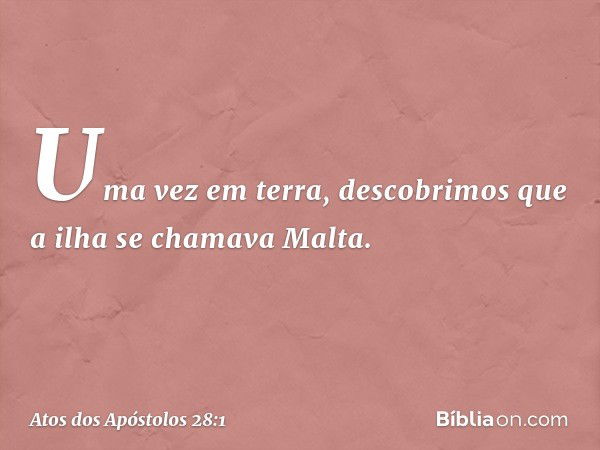 Uma vez em terra, descobrimos que a ilha se chamava Malta. -- Atos dos Apóstolos 28:1