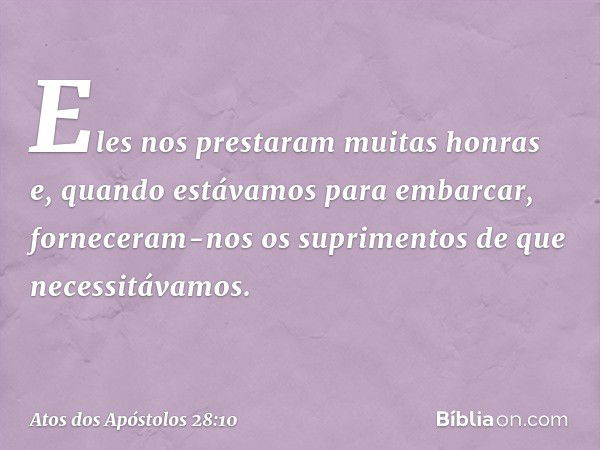 Eles nos prestaram muitas honras e, quando estávamos para embarcar, forneceram-nos os suprimentos de que necessitávamos. -- Atos dos Apóstolos 28:10