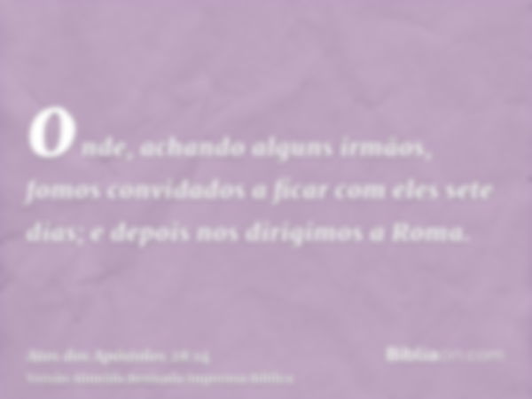 onde, achando alguns irmãos, fomos convidados a ficar com eles sete dias; e depois nos dirigimos a Roma.