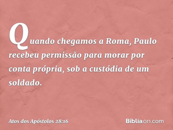 Quando chegamos a Roma, Paulo recebeu permissão para morar por conta própria, sob a custódia de um soldado. -- Atos dos Apóstolos 28:16