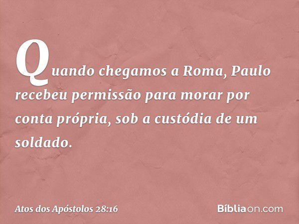 Quando chegamos a Roma, Paulo recebeu permissão para morar por conta própria, sob a custódia de um soldado. -- Atos dos Apóstolos 28:16