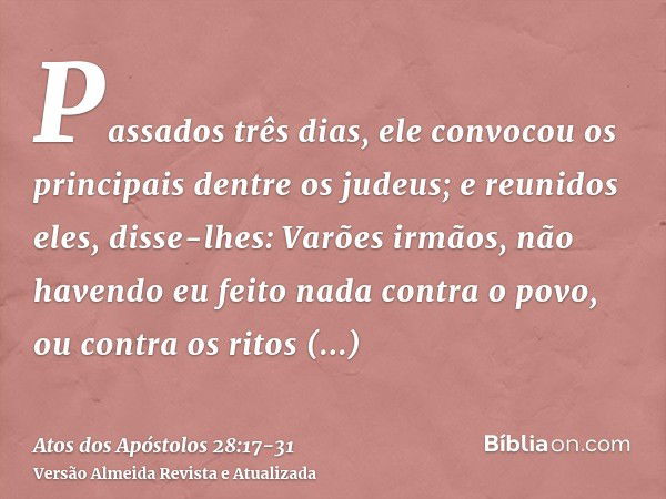 Passados três dias, ele convocou os principais dentre os judeus; e reunidos eles, disse-lhes: Varões irmãos, não havendo eu feito nada contra o povo, ou contra 