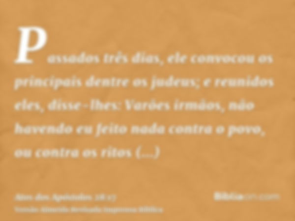 Passados três dias, ele convocou os principais dentre os judeus; e reunidos eles, disse-lhes: Varões irmãos, não havendo eu feito nada contra o povo, ou contra 