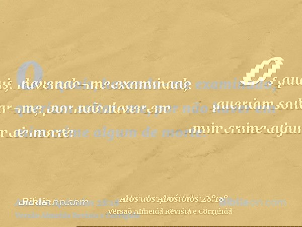 os quais, havendo-me examinado, queriam soltar-me, por não haver em mim crime algum de morte.
