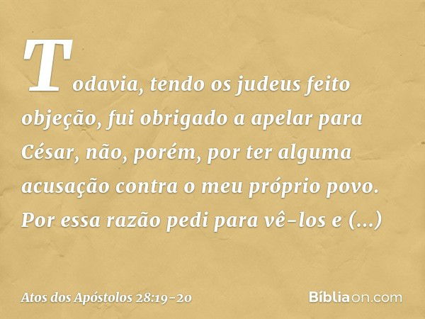 Todavia, tendo os judeus feito objeção, fui obrigado a apelar para César, não, porém, por ter alguma acusação contra o meu próprio povo. Por essa razão pedi par