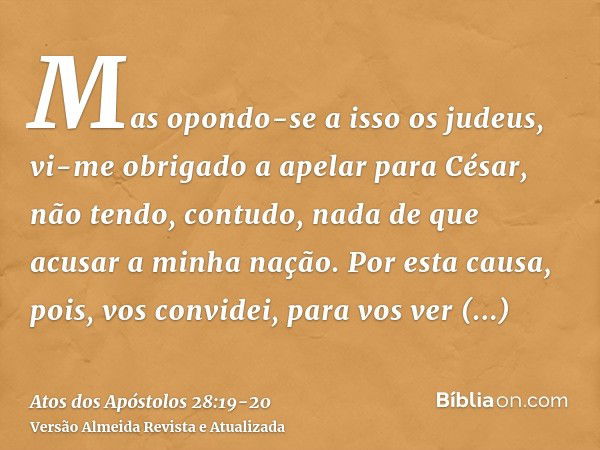 Mas opondo-se a isso os judeus, vi-me obrigado a apelar para César, não tendo, contudo, nada de que acusar a minha nação.Por esta causa, pois, vos convidei, par