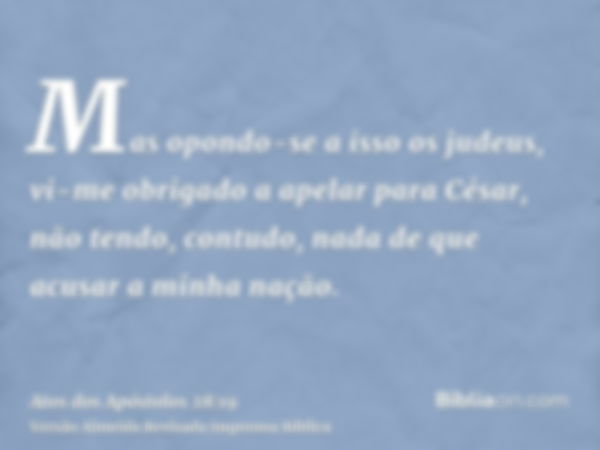 Mas opondo-se a isso os judeus, vi-me obrigado a apelar para César, não tendo, contudo, nada de que acusar a minha nação.