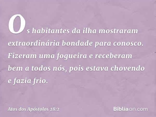 Os habitantes da ilha mostraram extraordinária bondade para conosco. Fizeram uma fogueira e receberam bem a todos nós, pois estava chovendo e fazia frio. -- Ato