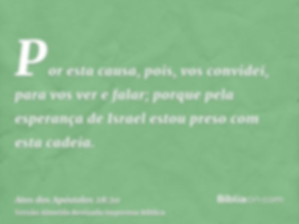 Por esta causa, pois, vos convidei, para vos ver e falar; porque pela esperança de Israel estou preso com esta cadeia.