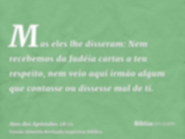 Mas eles lhe disseram: Nem recebemos da Judéia cartas a teu respeito, nem veio aqui irmão algum que contasse ou dissesse mal de ti.