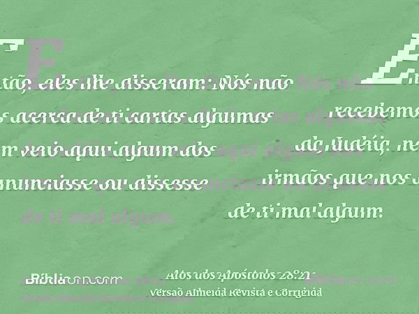 Então, eles lhe disseram: Nós não recebemos acerca de ti cartas algumas da Judéia, nem veio aqui algum dos irmãos que nos anunciasse ou dissesse de ti mal algum