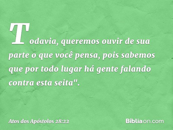 Todavia, queremos ouvir de sua parte o que você pensa, pois sabemos que por todo lugar há gente falando contra esta seita". -- Atos dos Apóstolos 28:22