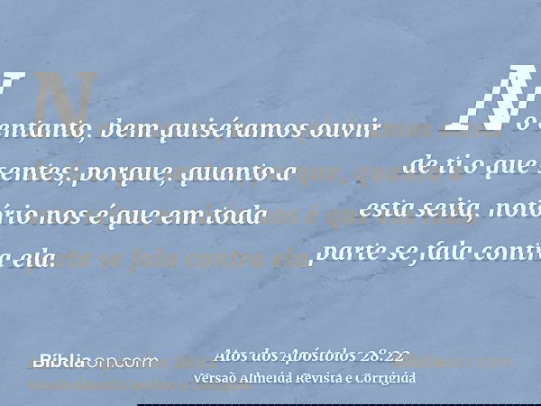 No entanto, bem quiséramos ouvir de ti o que sentes; porque, quanto a esta seita, notório nos é que em toda parte se fala contra ela.