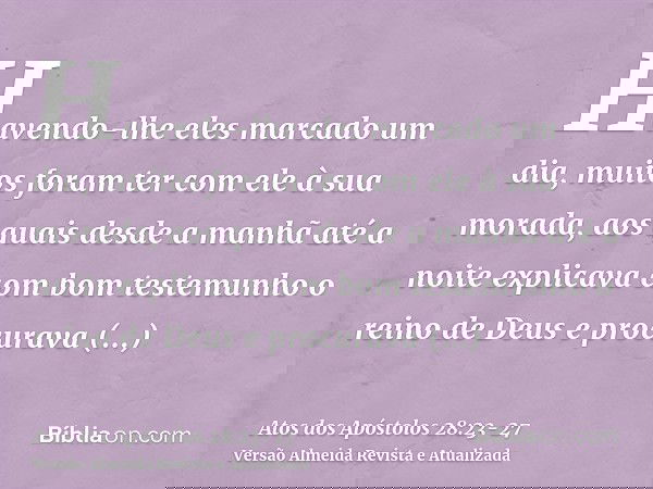 Havendo-lhe eles marcado um dia, muitos foram ter com ele à sua morada, aos quais desde a manhã até a noite explicava com bom testemunho o reino de Deus e procu