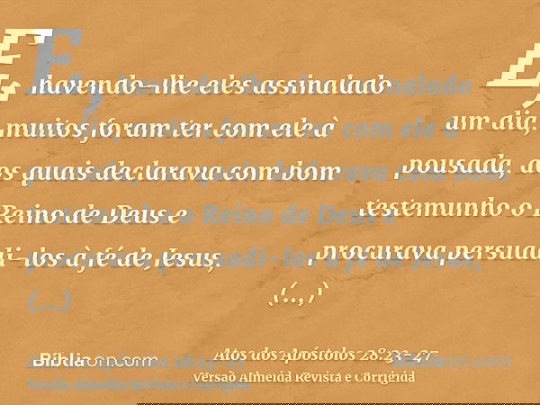 E, havendo-lhe eles assinalado um dia, muitos foram ter com ele à pousada, aos quais declarava com bom testemunho o Reino de Deus e procurava persuadi-los à fé
