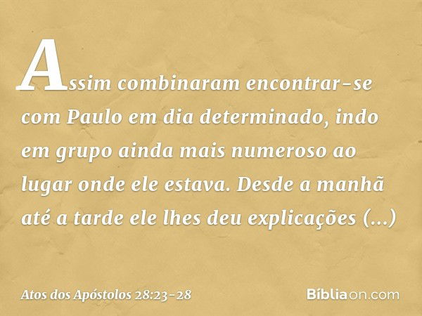 Assim combinaram encontrar-se com Paulo em dia determinado, indo em grupo ainda mais numeroso ao lugar onde ele estava. Desde a manhã até a tarde ele lhes deu e