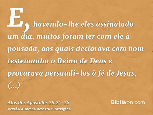 E, havendo-lhe eles assinalado um dia, muitos foram ter com ele à pousada, aos quais declarava com bom testemunho o Reino de Deus e procurava persuadi-los à fé 