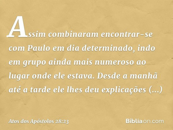 Assim combinaram encontrar-se com Paulo em dia determinado, indo em grupo ainda mais numeroso ao lugar onde ele estava. Desde a manhã até a tarde ele lhes deu e