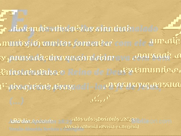 E, havendo-lhe eles assinalado um dia, muitos foram ter com ele à pousada, aos quais declarava com bom testemunho o Reino de Deus e procurava persuadi-los à fé