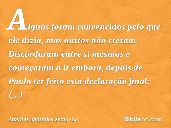 Alguns foram convencidos pelo que ele dizia, mas outros não creram. Discordaram entre si mesmos e começaram a ir embora, depois de Paulo ter feito esta declaraç