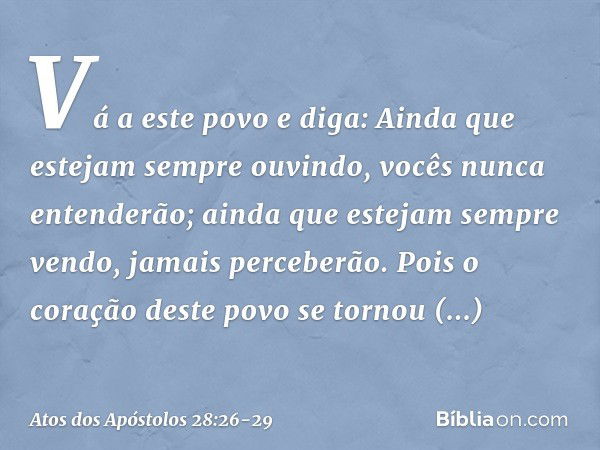 " 'Vá a este povo e diga:
Ainda que estejam sempre ouvindo,
vocês nunca entenderão;
ainda que estejam sempre vendo,
jamais perceberão. Pois o coração deste povo