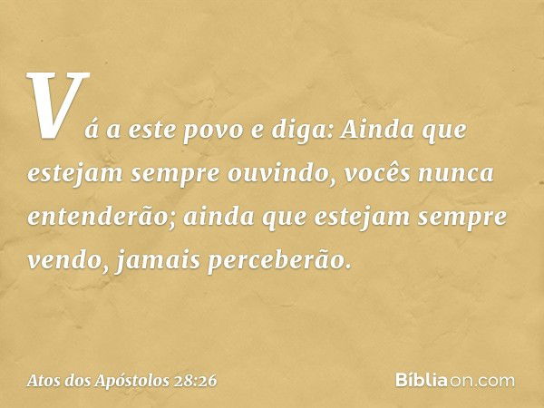 " 'Vá a este povo e diga:
Ainda que estejam sempre ouvindo,
vocês nunca entenderão;
ainda que estejam sempre vendo,
jamais perceberão. -- Atos dos Apóstolos 28: