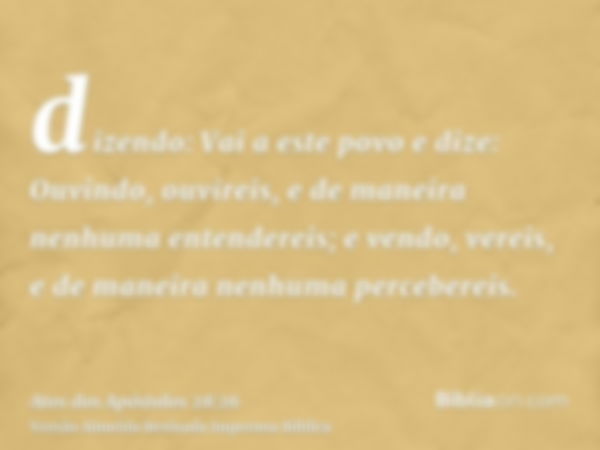 dizendo: Vai a este povo e dize: Ouvindo, ouvireis, e de maneira nenhuma entendereis; e vendo, vereis, e de maneira nenhuma percebereis.