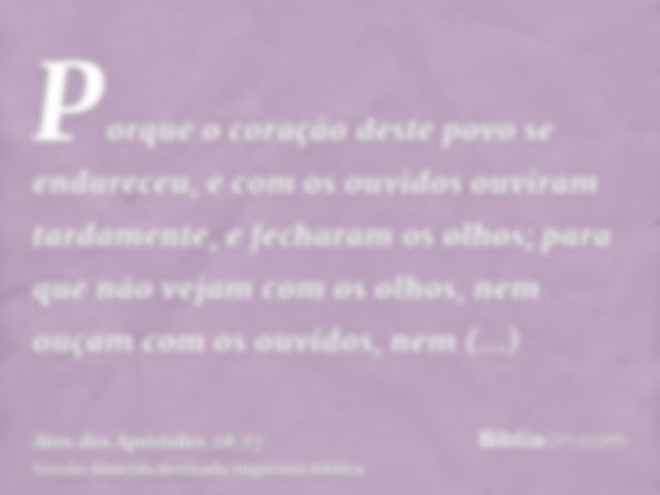 Porque o coração deste povo se endureceu, e com os ouvidos ouviram tardamente, e fecharam os olhos; para que não vejam com os olhos, nem ouçam com os ouvidos, n