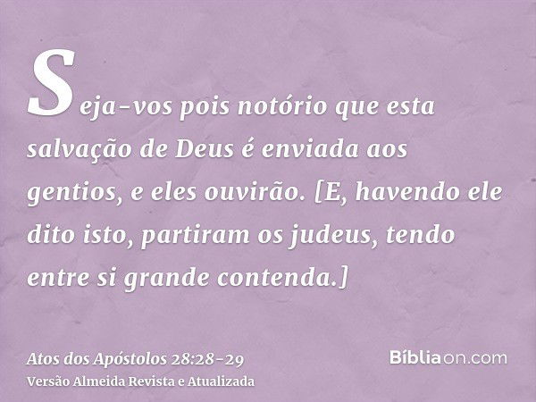 Seja-vos pois notório que esta salvação de Deus é enviada aos gentios, e eles ouvirão.[E, havendo ele dito isto, partiram os judeus, tendo entre si grande conte