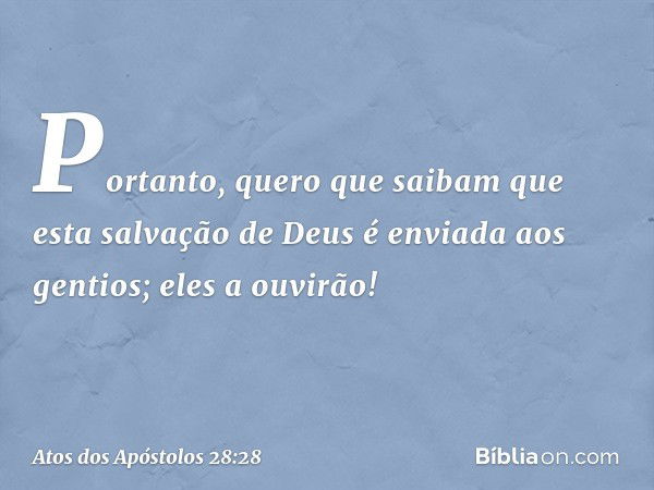 "Portanto, quero que saibam que esta salvação de Deus é enviada aos gentios; eles a ouvirão!" -- Atos dos Apóstolos 28:28