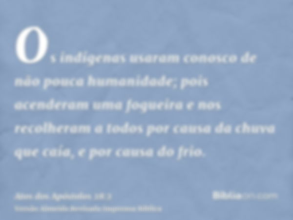 Os indígenas usaram conosco de não pouca humanidade; pois acenderam uma fogueira e nos recolheram a todos por causa da chuva que caía, e por causa do frio.