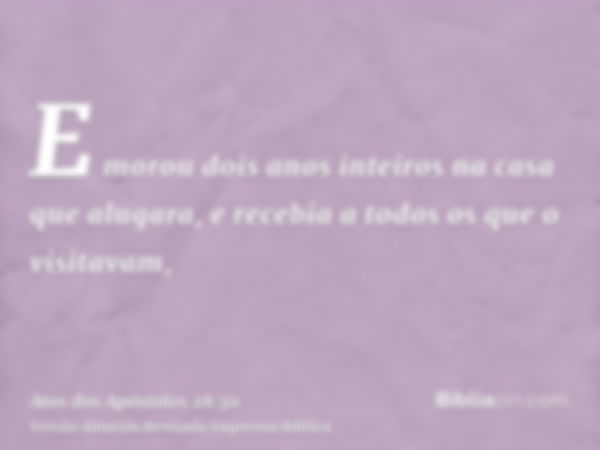 E morou dois anos inteiros na casa que alugara, e recebia a todos os que o visitavam,