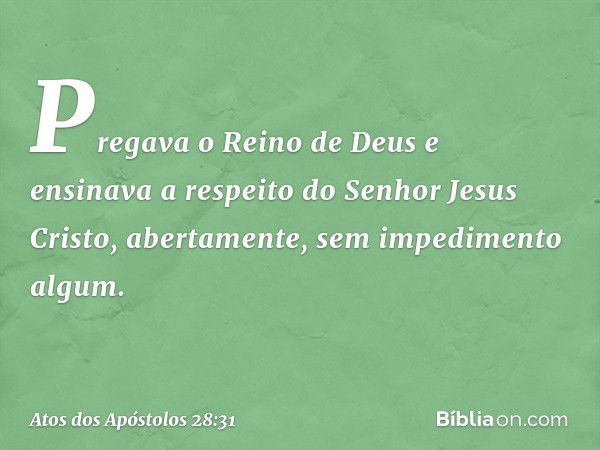 Pregava o Reino de Deus e ensinava a respeito do Senhor Jesus Cristo, abertamente, sem impedimento algum. -- Atos dos Apóstolos 28:31