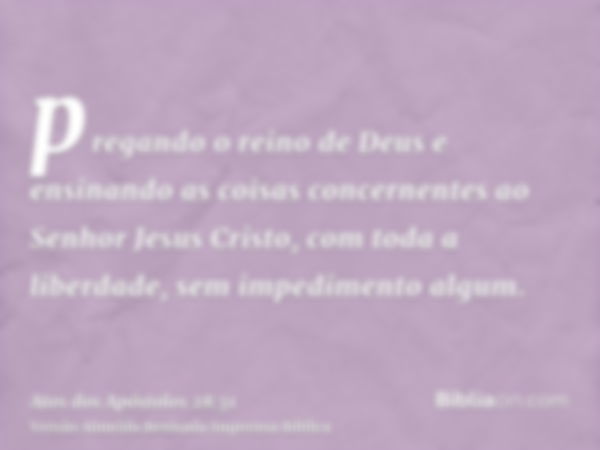 pregando o reino de Deus e ensinando as coisas concernentes ao Senhor Jesus Cristo, com toda a liberdade, sem impedimento algum.