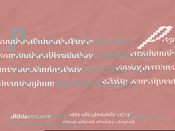 pregando o Reino de Deus e ensinando com toda a liberdade as coisas pertencentes ao Senhor Jesus Cristo, sem impedimento algum.