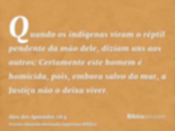 Quando os indígenas viram o réptil pendente da mão dele, diziam uns aos outros: Certamente este homem é homicida, pois, embora salvo do mar, a Justiça não o dei