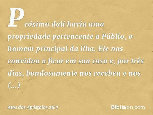 Próximo dali havia uma propriedade pertencente a Públio, o homem principal da ilha. Ele nos convidou a ficar em sua casa e, por três dias, bondosamente nos rece