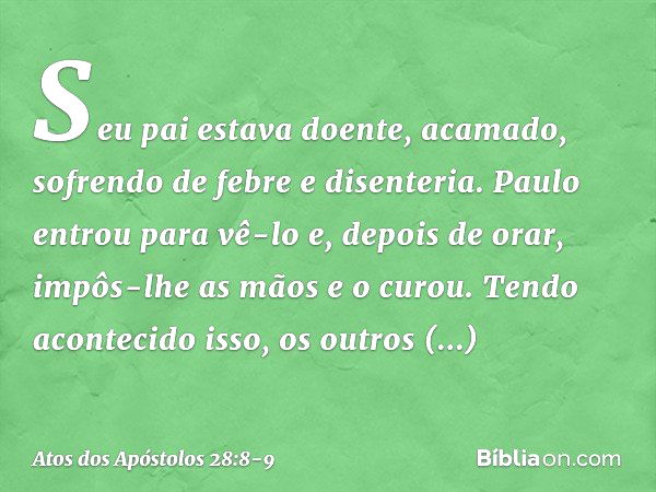 Seu pai estava doente, acamado, sofrendo de febre e disenteria. Paulo entrou para vê-lo e, depois de orar, impôs-lhe as mãos e o curou. Tendo acontecido isso, o