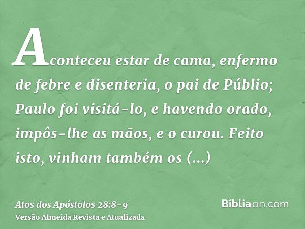 Aconteceu estar de cama, enfermo de febre e disenteria, o pai de Públio; Paulo foi visitá-lo, e havendo orado, impôs-lhe as mãos, e o curou.Feito isto, vinham t