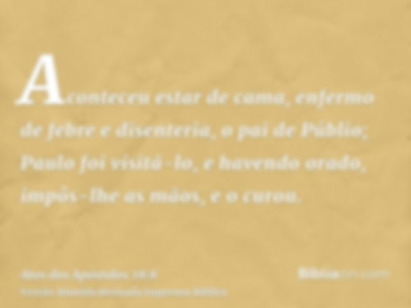 Aconteceu estar de cama, enfermo de febre e disenteria, o pai de Públio; Paulo foi visitá-lo, e havendo orado, impôs-lhe as mãos, e o curou.