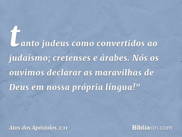 tanto judeus como convertidos ao judaísmo; cretenses e árabes. Nós os ouvimos declarar as maravilhas de Deus em nossa própria língua!" -- Atos dos Apóstolos 2:1