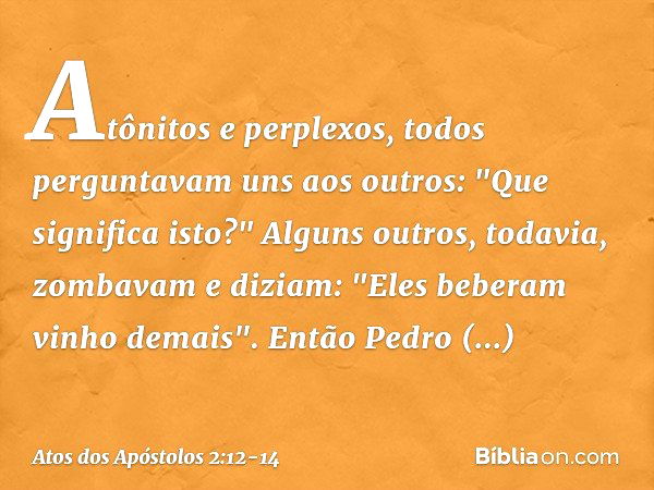 Atônitos e perplexos, todos perguntavam uns aos outros: "Que significa isto?" Alguns outros, todavia, zombavam e diziam: "Eles beberam vinho demais". Então Pedr