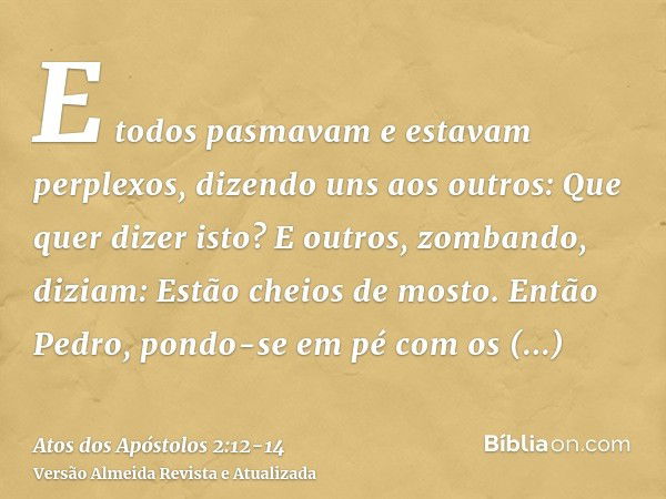 E todos pasmavam e estavam perplexos, dizendo uns aos outros: Que quer dizer isto?E outros, zombando, diziam: Estão cheios de mosto.Então Pedro, pondo-se em pé 